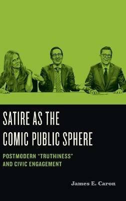 Satire as the Comic Public Sphere: Postmodern “Truthiness” and Civic Engagement - James E. Caron - cover