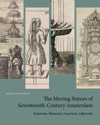 The Moving Statues of Seventeenth-Century Amsterdam: Automata, Waxworks, Fountains, Labyrinths - Angela Vanhaelen - cover
