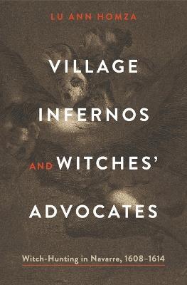 Village Infernos and Witches’ Advocates: Witch-Hunting in Navarre, 1608–1614 - Lu Ann Homza - cover