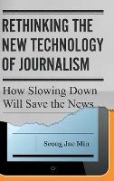 Rethinking the New Technology of Journalism: How Slowing Down Will Save the News - Seong Jae Min - cover