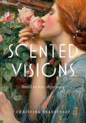 Scented Visions: Smell in Art, 1850-1914 - Christina Bradstreet - cover