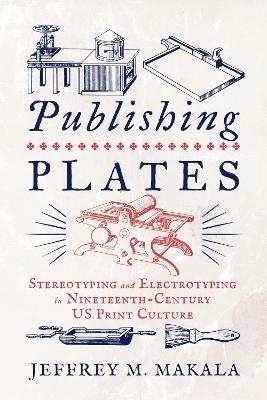 Publishing Plates: Stereotyping and Electrotyping in Nineteenth-Century US Print Culture - Jeffrey M. Makala - cover