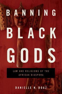 Banning Black Gods: Law and Religions of the African Diaspora - Danielle N. Boaz - cover