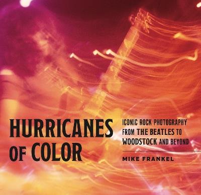 Hurricanes of Color: Iconic Rock Photography from the Beatles to Woodstock and Beyond - Mike Frankel - cover