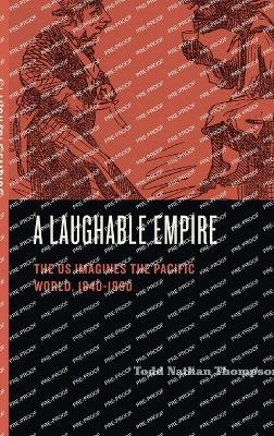 A Laughable Empire: The US Imagines the Pacific World, 1840–1890 - Todd Nathan Thompson - cover