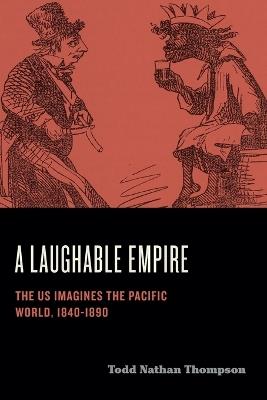 A Laughable Empire: The US Imagines the Pacific World, 1840–1890 - Todd Nathan Thompson - cover