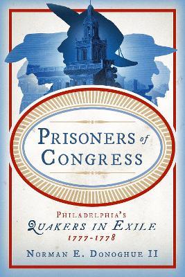 Prisoners of Congress: Philadelphia’s Quakers in Exile, 1777–1778 - Norman E. Donoghue II - cover