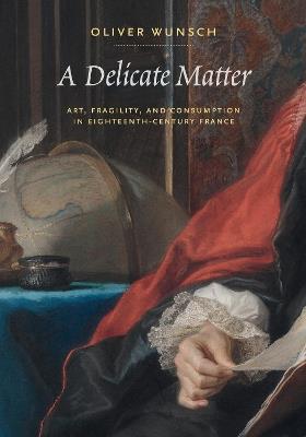A Delicate Matter: Art, Fragility, and Consumption in Eighteenth-Century France - Oliver Wunsch - cover