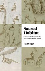 Sacred Habitat: Nature and Catholicism in the Early Modern Spanish Atlantic
