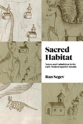 Sacred Habitat: Nature and Catholicism in the Early Modern Spanish Atlantic - Ran Segev - cover