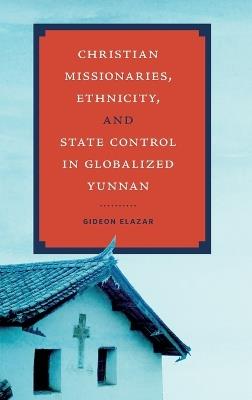 Christian Missionaries, Ethnicity, and State Control in Globalized Yunnan - Gideon Elazar - cover