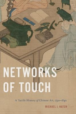 Networks of Touch: A Tactile History of Chinese Art, 1790–1840 - Michael J. Hatch - cover