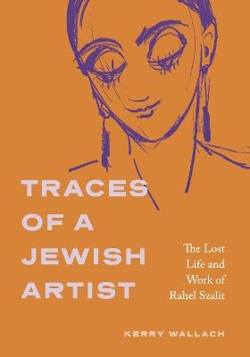 Traces of a Jewish Artist: The Lost Life and Work of Rahel Szalit - Kerry Wallach - cover