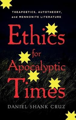 Ethics for Apocalyptic Times: Theapoetics, Autotheory, and Mennonite Literature - Daniel Shank Cruz - cover
