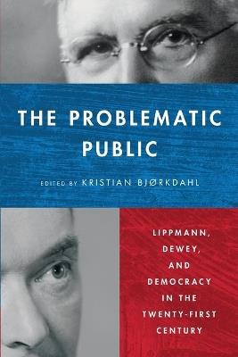 The Problematic Public: Lippmann, Dewey, and Democracy in the Twenty-First Century - cover
