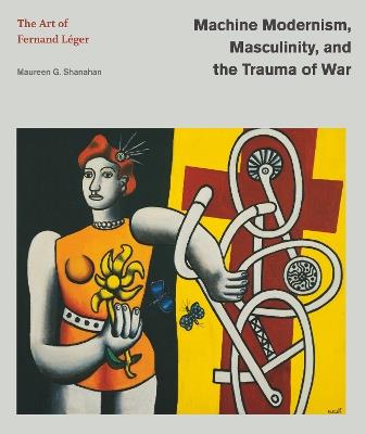 Machine Modernism, Masculinity, and the Trauma of War: The Art of Fernand Léger - Maureen G. Shanahan - cover