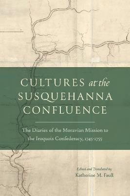 Cultures at the Susquehanna Confluence: The Diaries of the Moravian Mission to the Iroquois Confederacy, 1745–1755 - cover