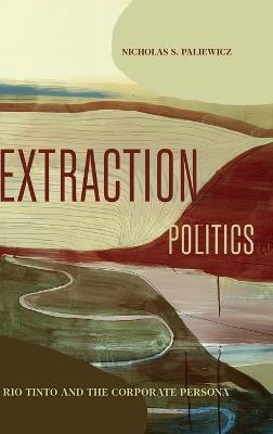 Extraction Politics: Rio Tinto and the Corporate Persona - Nicholas S. Paliewicz - cover