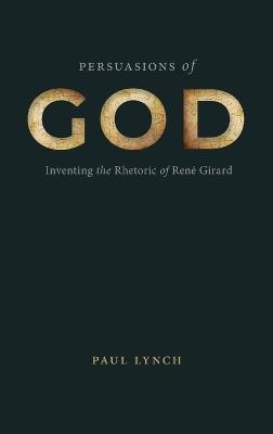 Persuasions of God: Inventing the Rhetoric of René Girard - Paul Lynch - cover