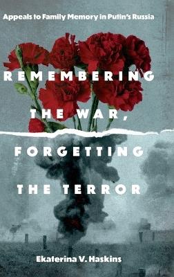Remembering the War, Forgetting the Terror: Appeals to Family Memory in Putin's Russia - Ekaterina V. Haskins - cover