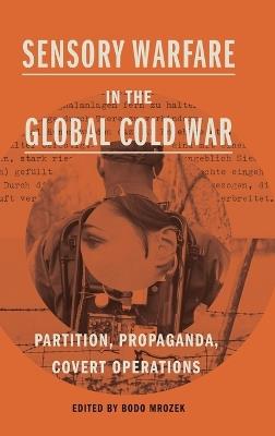 Sensory Warfare in the Global Cold War: Partition, Propaganda, Covert Operations - cover
