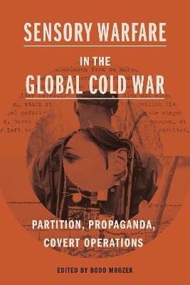 Sensory Warfare in the Global Cold War: Partition, Propaganda, Covert Operations - cover