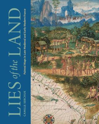 Lies of the Land: Painted Maps in Late Medieval and Early Modern France - Camille Serchuk - cover