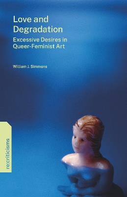 Love and Degradation: Excessive Desires in Queer-Feminist Art - William J. Simmons - cover