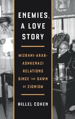 Enemies, a Love Story: Mizrahi-Arab-Ashkenazi Relations Since the Dawn of Zionism - Hillel Cohen - cover