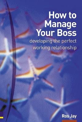 How to Manage Your Boss: developing the perfect working relationship - Ros Jay - cover