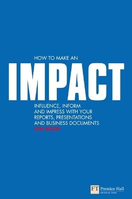 How to make an IMPACT: Influence, inform and impress with your reports, presentations, business documents, charts and graphs - Jon Moon - cover