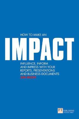 How to make an IMPACT: Influence, inform and impress with your reports, presentations, business documents, charts and graphs - Jon Moon - cover