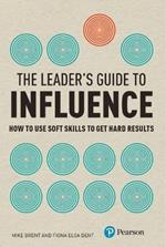 Leader's Guide to Influence, The: How to Use Soft Skills to Get Hard Results