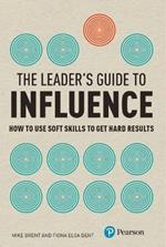 Leader's Guide to Influence, The: How to Use Soft Skills to Get Hard Results