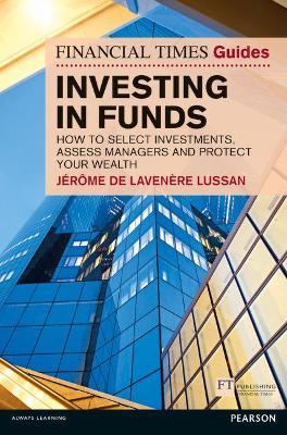 Financial Times Guide to Investing in Funds, The: How to Select Investments, Assess Managers and Protect Your Wealth - Jerome De Lavenere Lussan,Stephen Robbins - cover