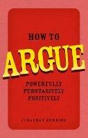 How to Argue: Powerfully, Persuasively, Positively - Jonathan Herring - cover