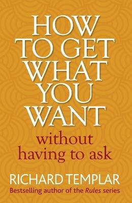 How to Get What You Want Without Having To Ask - Richard Templar - cover