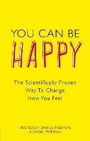 You Can Be Happy: The Scientifically Proven Way to Change How You Feel - Daniel Freeman,Jason Freeman - cover