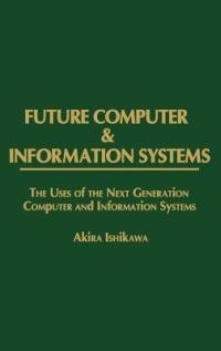 Future Computer and Information Systems: The Uses of the Next Generation Computer and Information Systems - Akira Ishikawa - cover