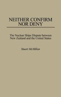 Neither Confirm Nor Deny: The Nuclear Ships Dispute Between New Zealand and the United States - Stuart Mcmillan - cover