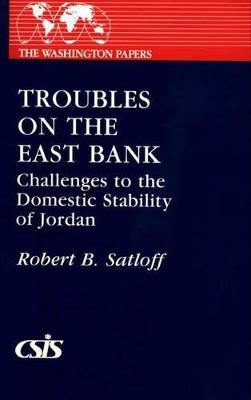 Troubles on the East Bank: Challenges to the Domestic Stability of Jordan - Robert B. Satloff - cover