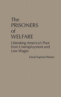 The Prisoners of Welfare: Liberating America's Poor from Unemployment and Low Wages - David Riemer - cover