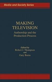 Making Television: Authorship and the Production Process - Gary C. Burns,Robert Thompson - cover