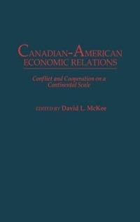 Canadian-American Economic Relations: Conflict and Cooperation on a Continental Scale - cover
