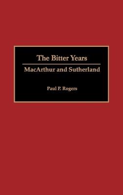 The Bitter Years: MacArthur and Sutherland - Arlene Rogers - cover