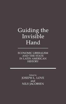 Guiding the Invisible Hand: Economic Liberalism and the State in Latin American History - Nils Jacobsen,Joseph Love - cover