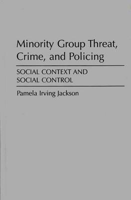 Minority Group Threat, Crime, and Policing: Social Context and Social Control - Pamela Irving Jackson - cover