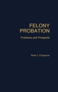 Felony Probation: Problems and Prospects - Dean John Champion - cover