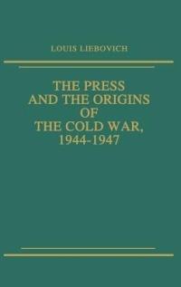 The Press and the Origins of the Cold War, 1944-1947 - Louis W. Liebovich - cover