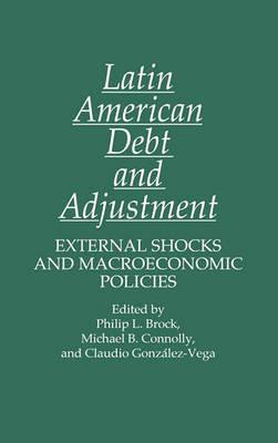 Latin American Debt and Adjustment: External Shocks and Macroeconomic Policies - Philip Brock,Michael Connolly,Claudio Gonzalez Vega - cover